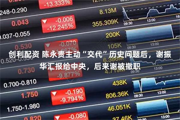 创利配资 陈永贵主动“交代”历史问题后，谢振华汇报给中央，后来谢被撤职