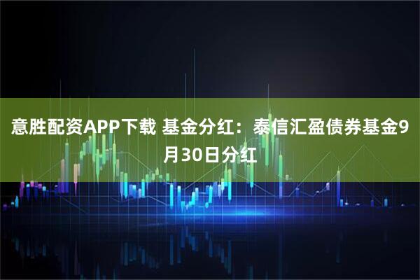 意胜配资APP下载 基金分红：泰信汇盈债券基金9月30日分红