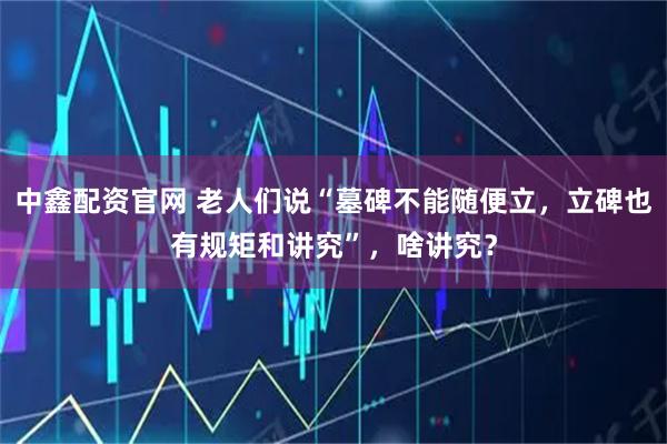 中鑫配资官网 老人们说“墓碑不能随便立，立碑也有规矩和讲究”，啥讲究？