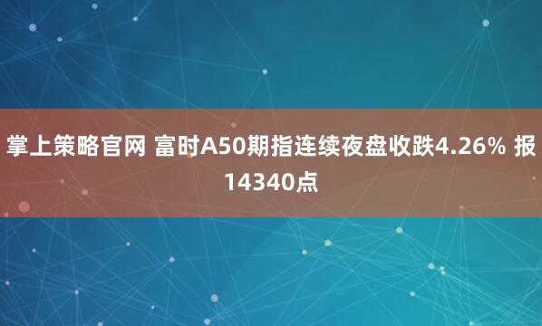 掌上策略官网 富时A50期指连续夜盘收跌4.26% 报14340点
