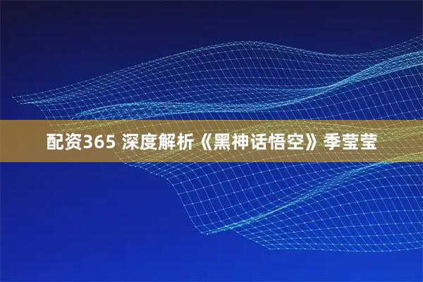 配资365 深度解析《黑神话悟空》季莹莹