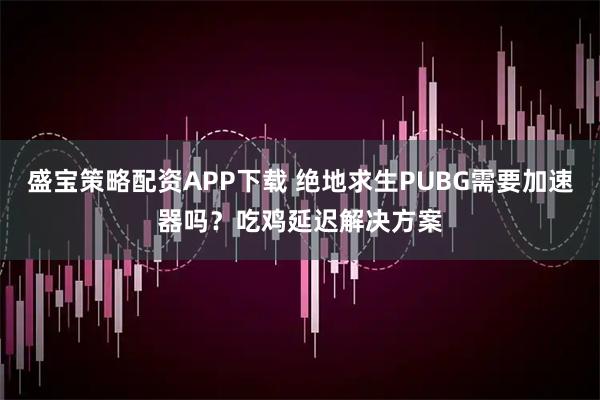盛宝策略配资APP下载 绝地求生PUBG需要加速器吗？吃鸡延迟解决方案