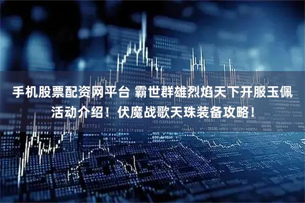 手机股票配资网平台 霸世群雄烈焰天下开服玉佩活动介绍！伏魔战歌天珠装备攻略！