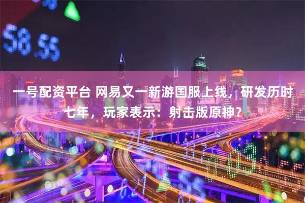 一号配资平台 网易又一新游国服上线，研发历时七年，玩家表示：射击版原神？