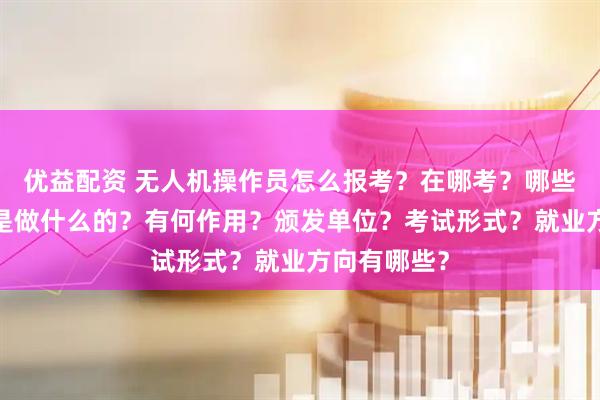 优益配资 无人机操作员怎么报考？在哪考？哪些人适合考?是做什么的？有何作用？颁发单位？考试形式？就业方向有哪些？