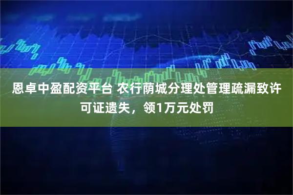 恩卓中盈配资平台 农行荫城分理处管理疏漏致许可证遗失，领1万元处罚