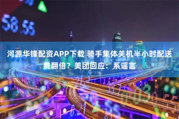 河源华锋配资APP下载 骑手集体关机半小时配送费翻倍？美团回应：系谣言