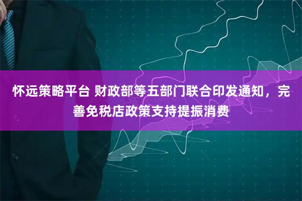 怀远策略平台 财政部等五部门联合印发通知，完善免税店政策支持提振消费
