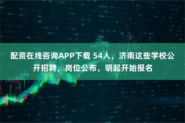 配资在线咨询APP下载 54人，济南这些学校公开招聘，岗位公布，明起开始报名