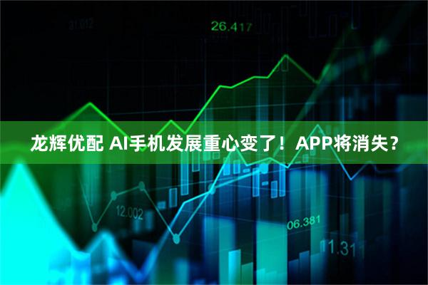 龙辉优配 AI手机发展重心变了！APP将消失？