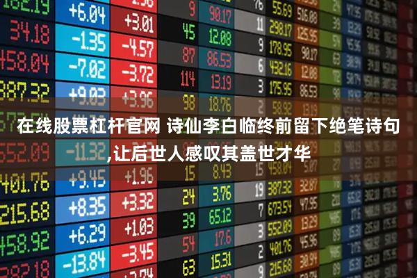 在线股票杠杆官网 诗仙李白临终前留下绝笔诗句,让后世人感叹其盖世才华