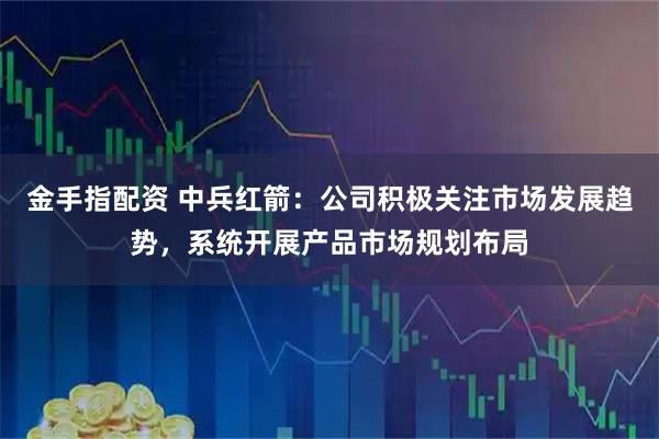 金手指配资 中兵红箭：公司积极关注市场发展趋势，系统开展产品市场规划布局