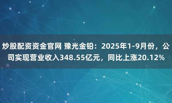 炒股配资资金官网 豫光金铅：2025年1-9月份，公司实现营业收入348.55亿元，同比上涨20.12%