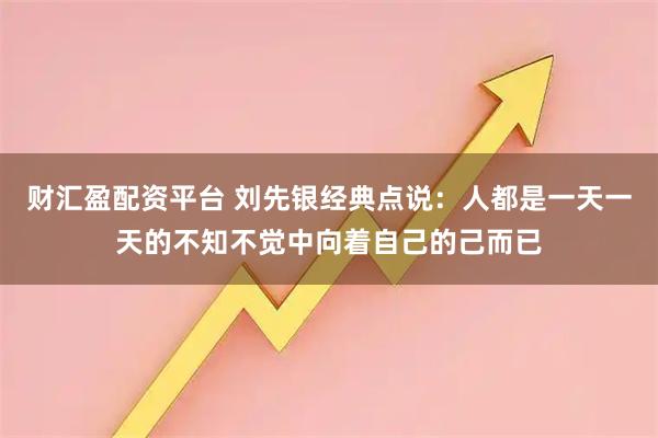 财汇盈配资平台 刘先银经典点说:人都是一天一天的不知不觉中向着自己的己而已