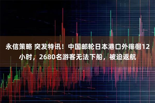 永信策略 突发特讯！中国邮轮日本港口外徘徊12小时，2680名游客无法下船，被迫返航
