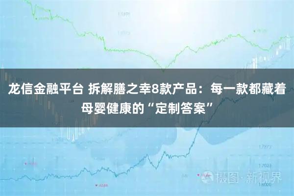 龙信金融平台 拆解膳之幸8款产品：每一款都藏着母婴健康的“定制答案”