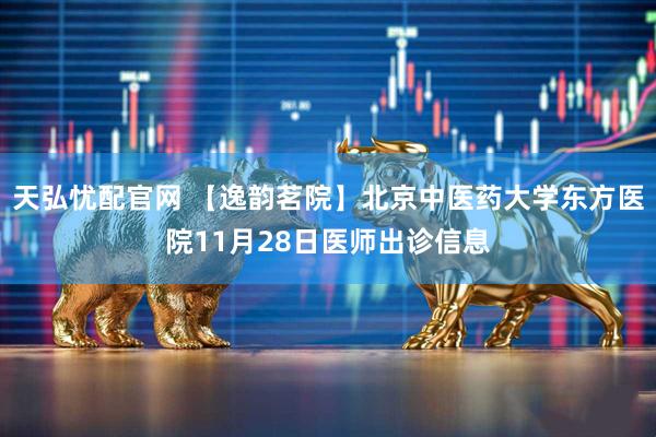 天弘忧配官网 【逸韵茗院】北京中医药大学东方医院11月28日医师出诊信息