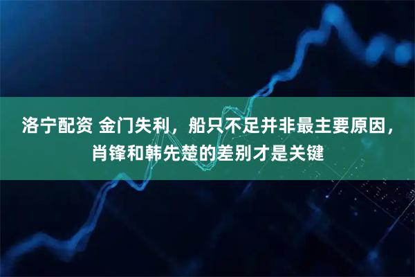 洛宁配资 金门失利，船只不足并非最主要原因，肖锋和韩先楚的差别才是关键