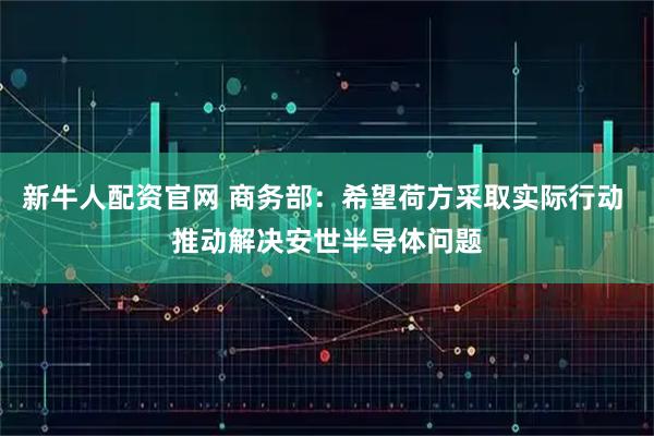 新牛人配资官网 商务部：希望荷方采取实际行动 推动解决安世半导体问题