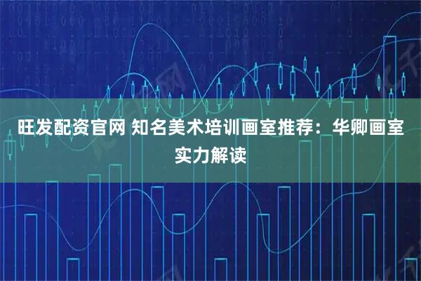 旺发配资官网 知名美术培训画室推荐：华卿画室实力解读