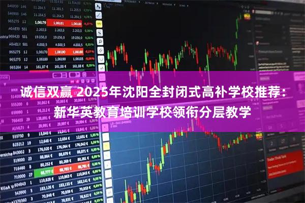 诚信双赢 2025年沈阳全封闭式高补学校推荐：新华英教育培训学校领衔分层教学