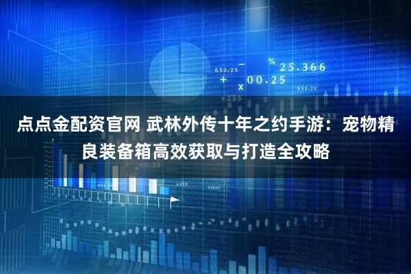 点点金配资官网 武林外传十年之约手游：宠物精良装备箱高效获取与打造全攻略
