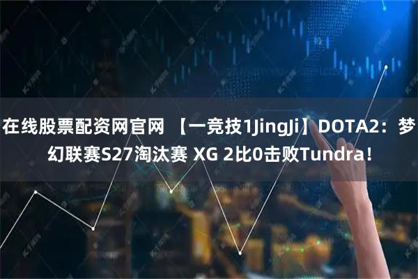 在线股票配资网官网 【一竞技1JingJi】DOTA2：梦幻联赛S27淘汰赛 XG 2比0击败Tundra！