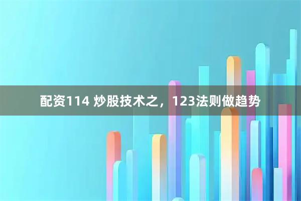 配资114 炒股技术之，123法则做趋势