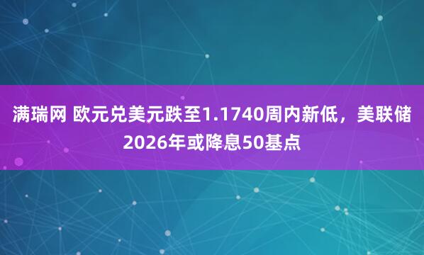 满瑞网 欧元兑美元跌至1.1740周内新低，美联储2026年或降息50基点