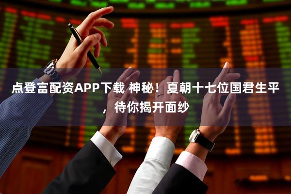 点登富配资APP下载 神秘！夏朝十七位国君生平，待你揭开面纱