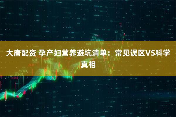 大唐配资 孕产妇营养避坑清单：常见误区VS科学真相