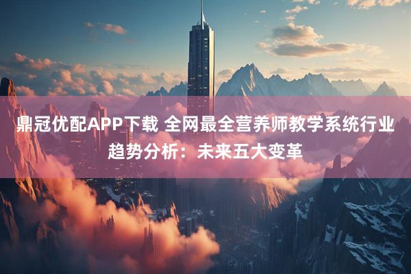 鼎冠优配APP下载 全网最全营养师教学系统行业趋势分析：未来五大变革