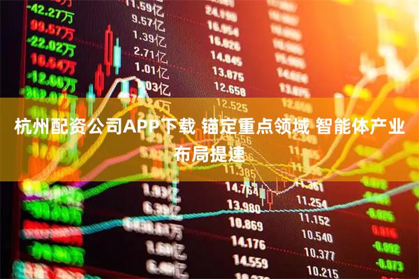 杭州配资公司APP下载 锚定重点领域 智能体产业布局提速