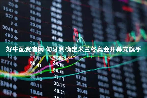 好牛配资官网 匈牙利确定米兰冬奥会开幕式旗手