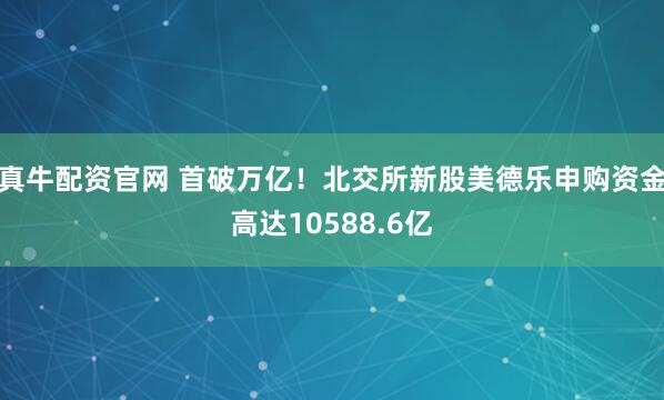 真牛配资官网 首破万亿！北交所新股美德乐申购资金高达10588.6亿