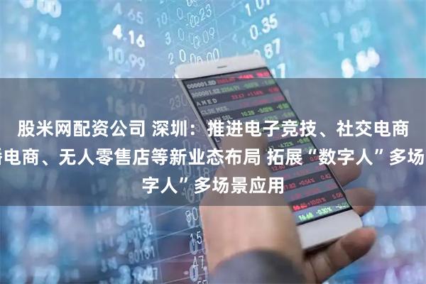 股米网配资公司 深圳：推进电子竞技、社交电商、直播电商、无人零售店等新业态布局 拓展“数字人”多场景应用