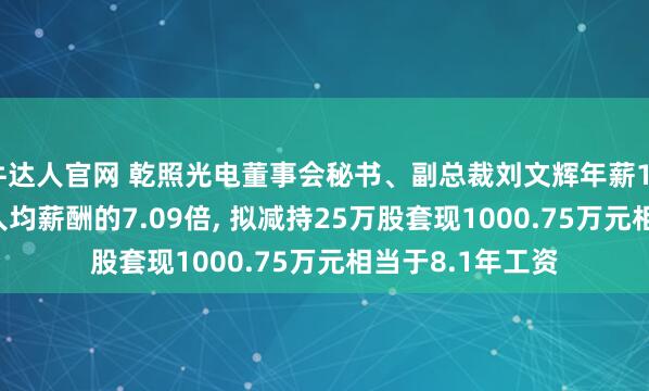 牛达人官网 乾照光电董事会秘书、副总裁刘文辉年薪123.52万是公司人均薪酬的7.09倍, 拟减持25万股套现1000.75万元相当于8.1年工资