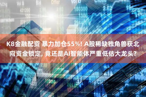 K8金融配资 暴力加仓55%! A股稀缺独角兽获北向资金锁定, 竟还是AI智能体严重低估大龙头?