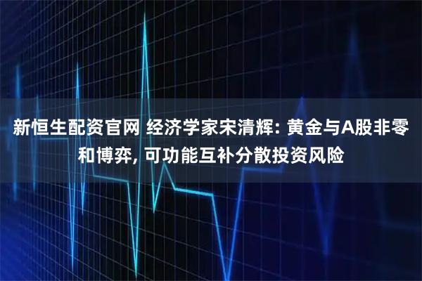 新恒生配资官网 经济学家宋清辉: 黄金与A股非零和博弈, 可功能互补分散投资风险