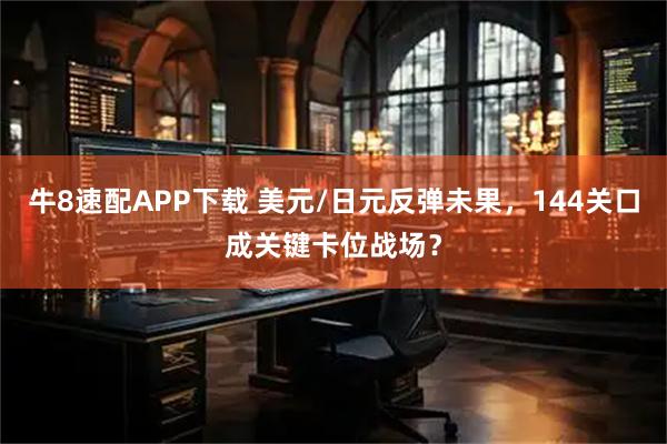 牛8速配APP下载 美元/日元反弹未果，144关口成关键卡位战场？