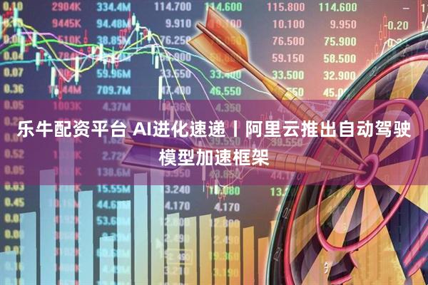 乐牛配资平台 AI进化速递丨阿里云推出自动驾驶模型加速框架