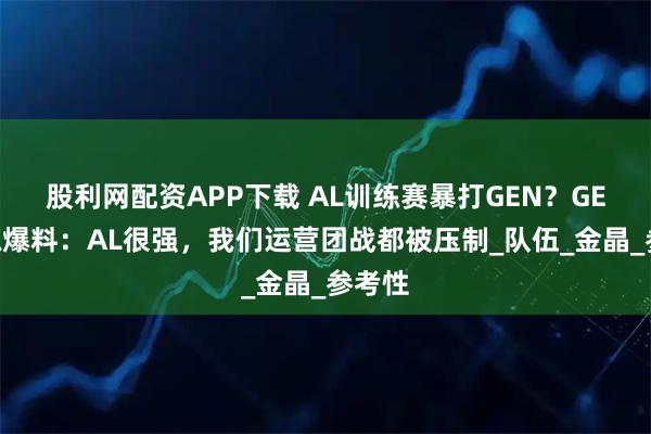股利网配资APP下载 AL训练赛暴打GEN？GEN教练爆料：AL很强，我们运营团战都被压制_队伍_金晶_参考性