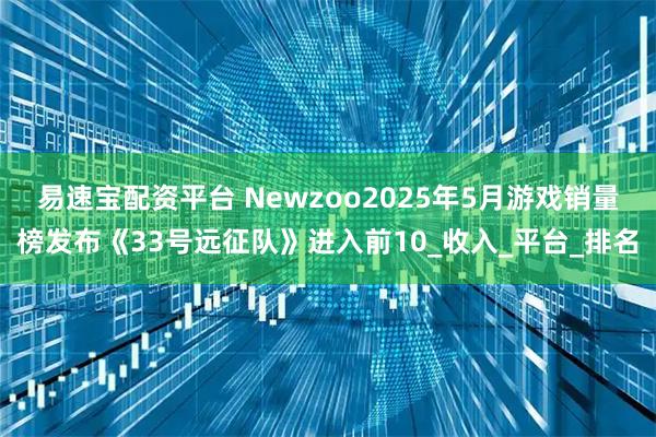 易速宝配资平台 Newzoo2025年5月游戏销量榜发布《33号远征队》进入前10_收入_平台_排名