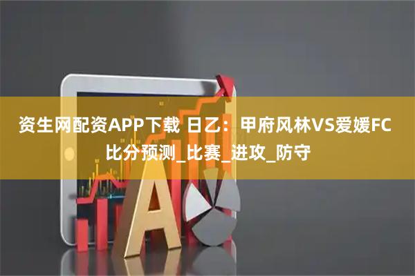 资生网配资APP下载 日乙：甲府风林VS爱媛FC 比分预测_比赛_进攻_防守