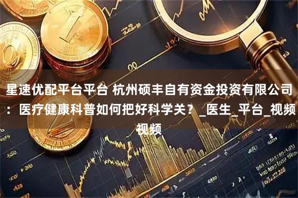 星速优配平台平台 杭州硕丰自有资金投资有限公司 ：医疗健康科普如何把好科学关？_医生_平台_视频