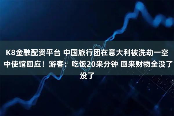 K8金融配资平台 中国旅行团在意大利被洗劫一空 中使馆回应！游客：吃饭20来分钟 回来财物全没了