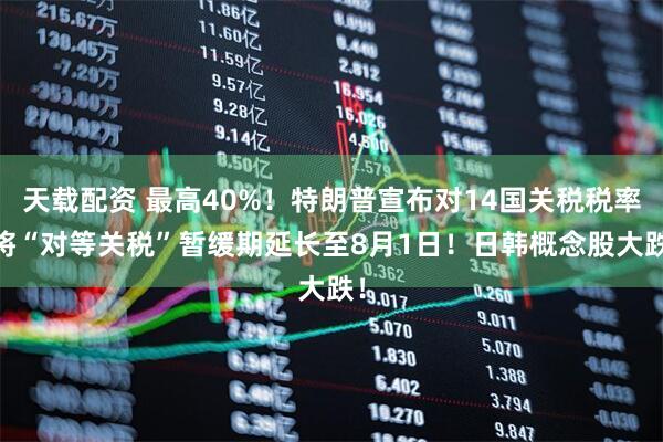 天载配资 最高40%！特朗普宣布对14国关税税率 将“对等关税”暂缓期延长至8月1日！日韩概念股大跌！