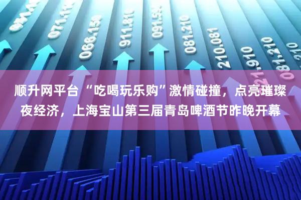 顺升网平台 “吃喝玩乐购”激情碰撞，点亮璀璨夜经济，上海宝山第三届青岛啤酒节昨晚开幕