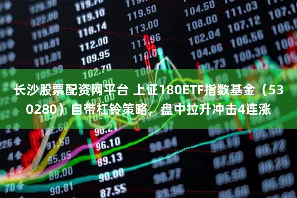 长沙股票配资网平台 上证180ETF指数基金（530280）自带杠铃策略，盘中拉升冲击4连涨