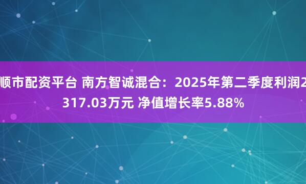 顺市配资平台 南方智诚混合:2025年第二季度利润2317.03万元 净值增长率5.88%
